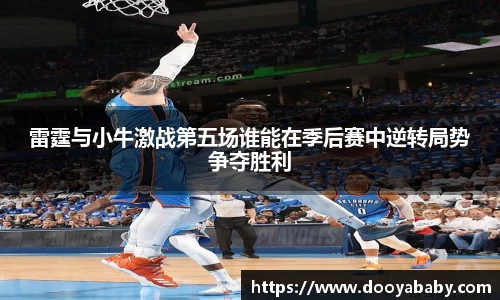 雷霆与小牛激战第五场谁能在季后赛中逆转局势争夺胜利